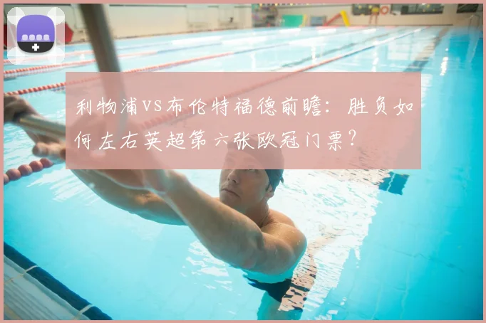 利物浦vs布伦特福德前瞻：胜负如何左右英超第六张欧冠门票？