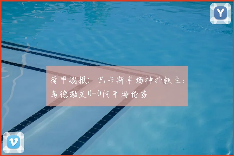 荷甲战报：巴卡斯半场神扑救主，乌德勒支0-0闷平海伦芬