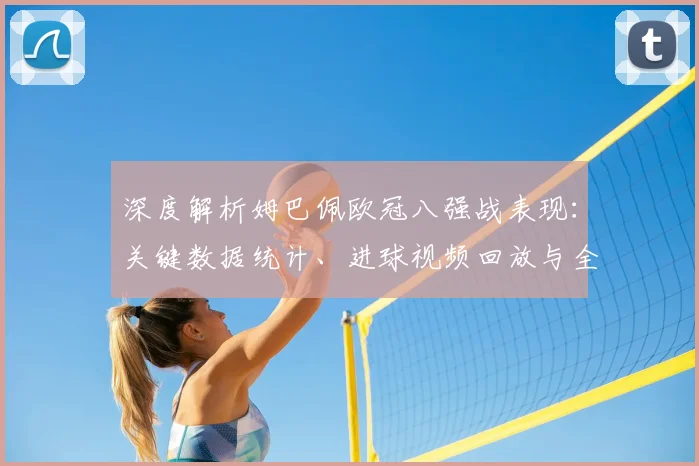 深度解析姆巴佩欧冠八强战表现：关键数据统计、进球视频回放与全面评价